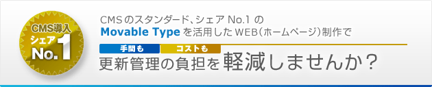 fig_no1_share.pngCMSのスタンダード、シェアNo.1のMovable Typeを活用したWEB（ホームページ）で更新管理の負担（手間もコストも）を軽減しませんか？